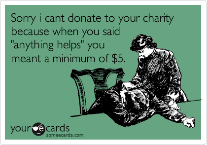 Sorry i cant donate to your charity because when you said
"anything helps" you 
meant a minimum of %245.