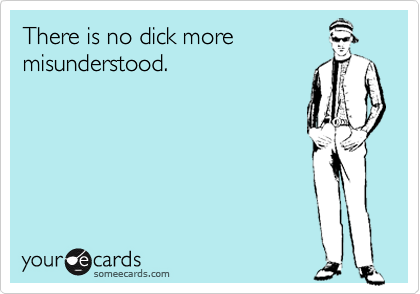 There is no dick more
misunderstood.