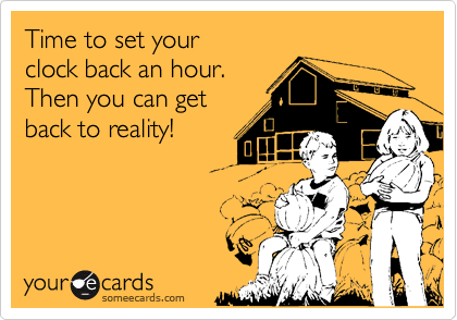 Time to set your 
clock back an hour.
Then you can get
back to reality!