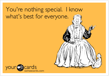 You're nothing special.  I know what's best for everyone.