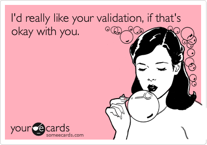 I'd really like your validation, if that's okay with you.