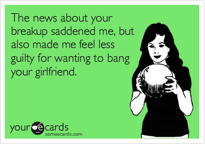 The news about your
breakup saddened me, but
also made me feel less
guilty for wanting to bang
your girlfriend.