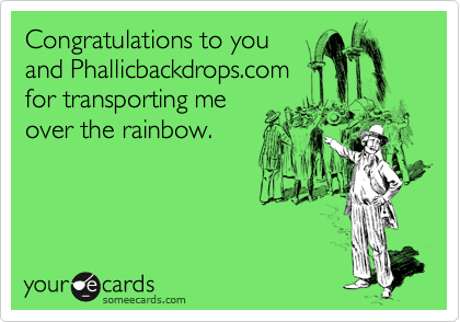 Congratulations to you
and Phallicbackdrops.com
for transporting me
over the rainbow.