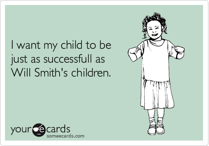 

I want my child to be
just as successfull as
Will Smith's children.