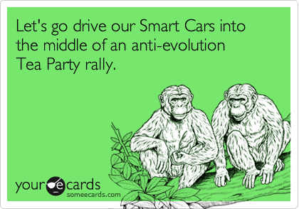 Let's go drive our Smart Cars into the middle of an anti-evolution 
Tea Party rally.