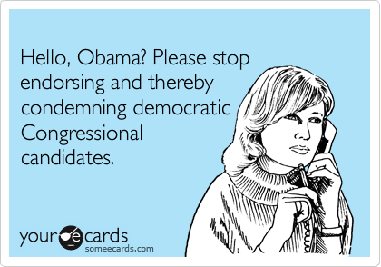 
Hello, Obama? Please stop endorsing and thereby 
condemning democratic
Congressional
candidates.  