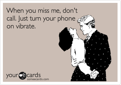 When you miss me, don't
call. Just turn your phone
on vibrate.