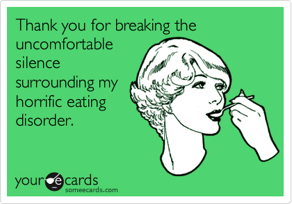 Thank you for breaking the uncomfortable 
silence
surrounding my
horrific eating 
disorder.