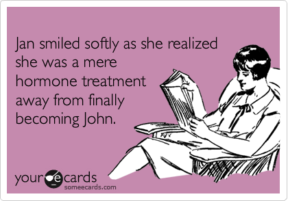 
Jan smiled softly as she realized 
she was a mere
hormone treatment 
away from finally
becoming John.