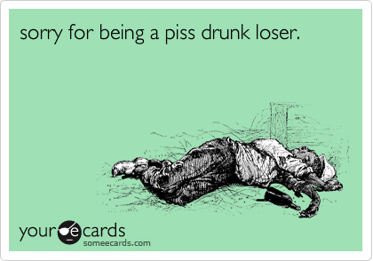 sorry for being a piss drunk loser.