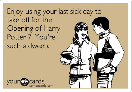 Enjoy using your last sick day to take off for the
Opening of Harry
Potter 7. You're
such a dweeb.