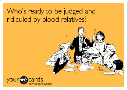 Who's ready to be judged and ridiculed by blood relatives?