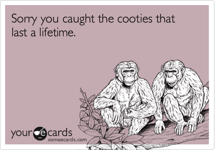 Sorry you caught the cooties that last a lifetime.