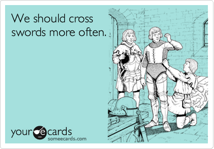 We should cross
swords more often.