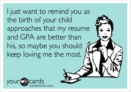 I just want to remind you as
the birth of your child
approaches that my resume
and GPA are better than
his, so maybe you should
keep loving me the most.