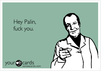 

     Hey Palin, 
     fuck you.