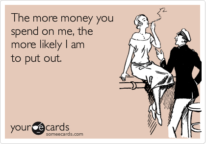 The more money you
spend on me, the 
more likely I am 
to put out.