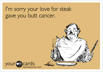 I'm sorry your love for steak
gave you butt cancer. 