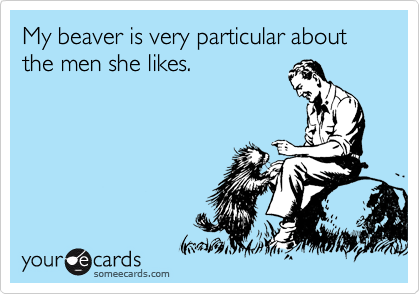 My beaver is very particular about the men she likes.