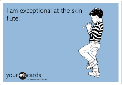 I am exceptional at the skin
flute.