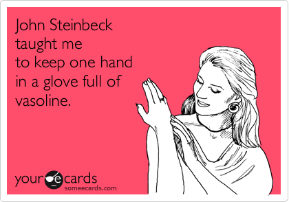 John Steinbeck
taught me
to keep one hand
in a glove full of 
vasoline.  