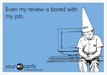 Even my review is bored with
my job. 