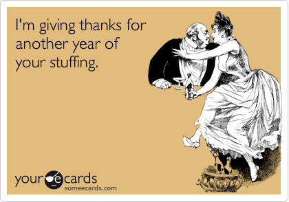 I'm giving thanks for
another year of 
your stuffing.