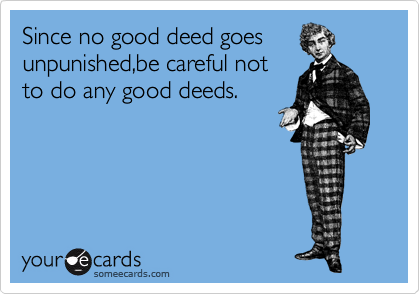 Since no good deed goes
unpunished,be careful not
to do any good deeds.