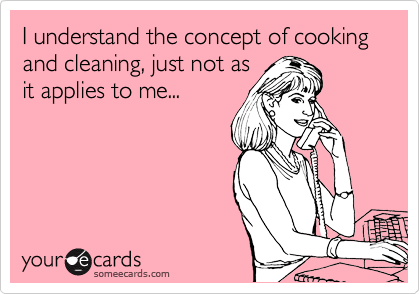 I understand the concept of cooking and cleaning, just not as
it applies to me...