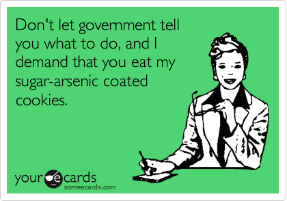 Don't let government tell
you what to do, and I
demand that you eat my
sugar-arsenic coated
cookies. 