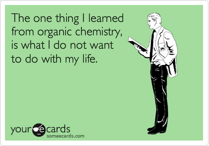 The one thing I learned
from organic chemistry,
is what I do not want
to do with my life.