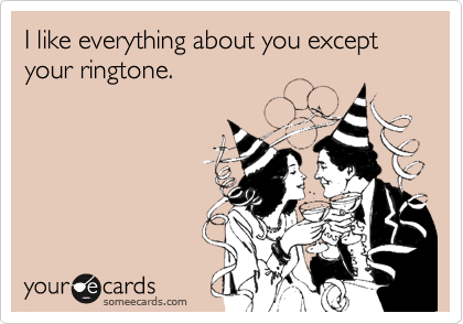 I like everything about you except your ringtone.