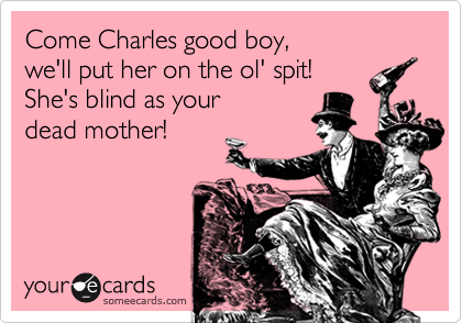 Come Charles good boy,
we'll put her on the ol' spit!
She's blind as your
dead mother!