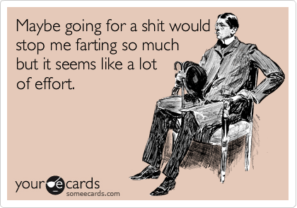 Maybe going for a shit would
stop me farting so much
but it seems like a lot
of effort.