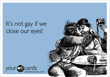 

It's not gay if we
close our eyes!