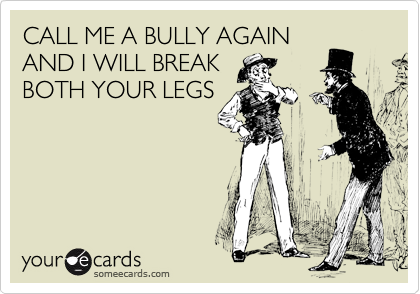 CALL ME A BULLY AGAIN
AND I WILL BREAK
BOTH YOUR LEGS