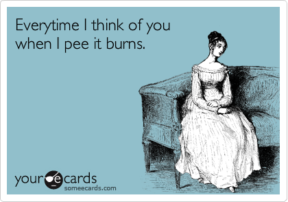 Everytime I think of you
when I pee it burns.