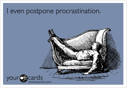 I even postpone procrastination.