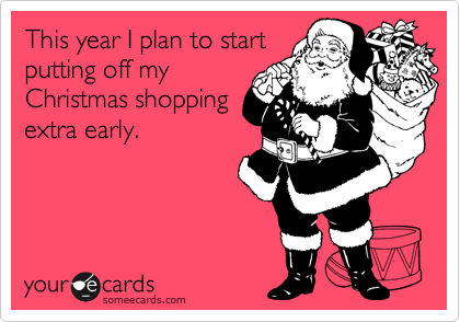 This year I plan to start
putting off my
Christmas shopping
extra early.