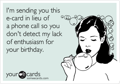 I'm sending you this 
e-card in lieu of
a phone call so you
don't detect my lack
of enthusiasm for 
your birthday.