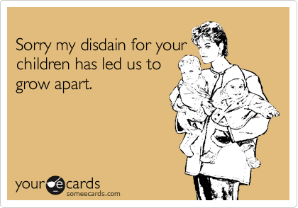 
Sorry my disdain for your
children has led us to
grow apart.
