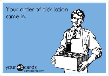 Your order of dick lotion
came in.