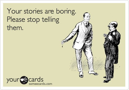 Your stories are boring.  
Please stop telling
them.   