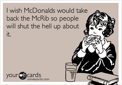 I wish McDonalds would take
back the McRib so people
will shut the hell up about
it.