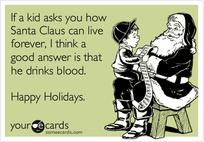 If a kid asks you how
Santa Claus can live
forever, I think a
good answer is that
he drinks blood.

Happy Holidays.