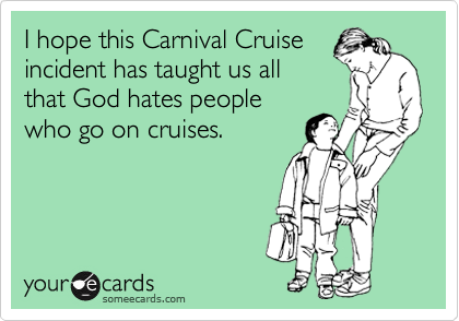 I hope this Carnival Cruise
incident has taught us all
that God hates people
who go on cruises.