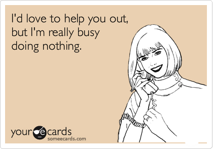I'd love to help you out, 
but I'm really busy
doing nothing.