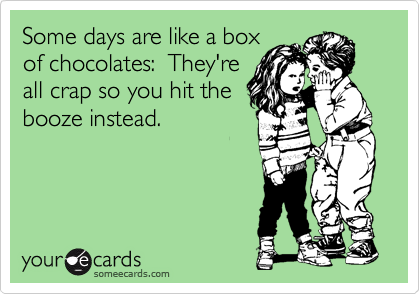 Some days are like a box
of chocolates:  They're
all crap so you hit the
booze instead.