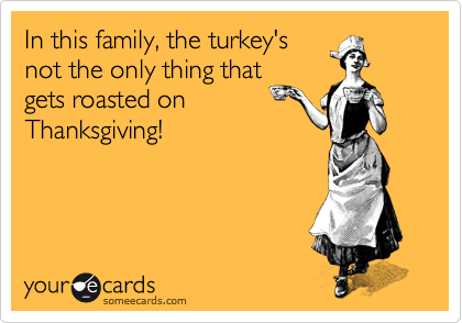 In this family, the turkey's
not the only thing that
gets roasted on
Thanksgiving!