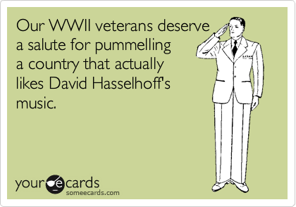 Our WWII veterans deserve
a salute for pummelling
a country that actually      
likes David Hasselhoff's       
music.        

 